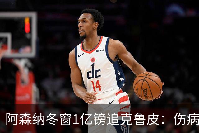 阿森纳冬窗1亿镑追克鲁皮：伤病风险下的争冠豪赌